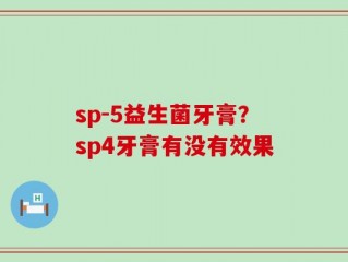 sp-5益生菌牙膏？sp4牙膏有没有效果