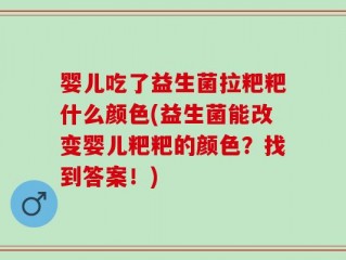 婴儿吃了益生菌拉粑粑什么颜色(益生菌能改变婴儿粑粑的颜色？找到答案！)