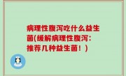 病理性腹泻吃什么益生菌(缓解病理性腹泻：推荐几种益生菌！)