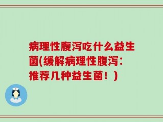 病理性腹泻吃什么益生菌(缓解病理性腹泻：推荐几种益生菌！)