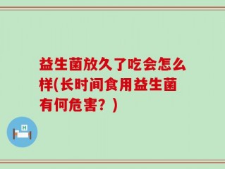 益生菌放久了吃会怎么样(长时间食用益生菌有何危害？)