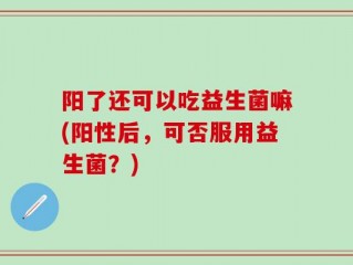 阳了还可以吃益生菌嘛(阳性后，可否服用益生菌？)