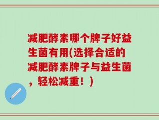 减肥酵素哪个牌子好益生菌有用(选择合适的减肥酵素牌子与益生菌，轻松减重！)