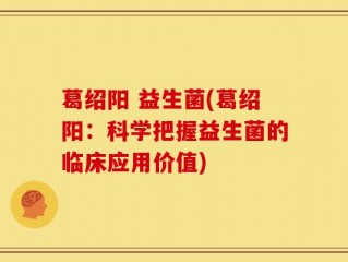 葛绍阳 益生菌(葛绍阳：科学把握益生菌的临床应用价值)