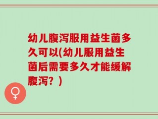 幼儿腹泻服用益生菌多久可以(幼儿服用益生菌后需要多久才能缓解腹泻？)