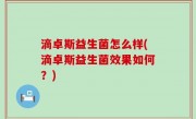滴卓斯益生菌怎么样(滴卓斯益生菌效果如何？)