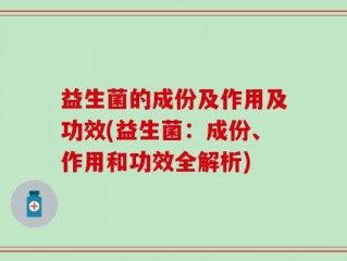 益生菌的成份及作用及功效(益生菌：成份、作用和功效全解析)