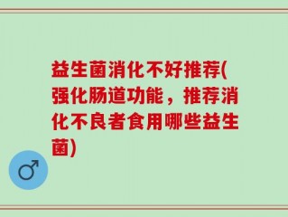 益生菌消化不好推荐(强化肠道功能，推荐消化不良者食用哪些益生菌)