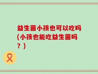 益生菌小孩也可以吃吗(小孩也能吃益生菌吗？)