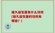 瑞久益生菌有什么功效(瑞久益生菌的功效有哪些？)