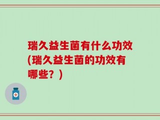 瑞久益生菌有什么功效(瑞久益生菌的功效有哪些？)