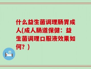 什么益生菌调理肠胃成人(成人肠道保健：益生菌调理口服液效果如何？)