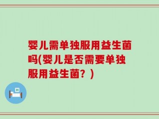 婴儿需单独服用益生菌吗(婴儿是否需要单独服用益生菌？)