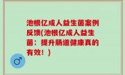 池根亿成人益生菌案例反馈(池根亿成人益生菌：提升肠道健康真的有效！)