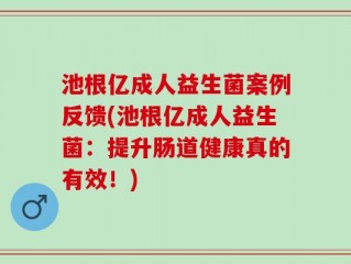池根亿成人益生菌案例反馈(池根亿成人益生菌：提升肠道健康真的有效！)