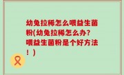 幼兔拉稀怎么喂益生菌粉(幼兔拉稀怎么办？喂益生菌粉是个好方法！)