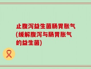 止腹泻益生菌肠胃胀气(缓解腹泻与肠胃胀气的益生菌)