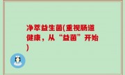 净萃益生菌(重视肠道健康，从“益菌”开始)