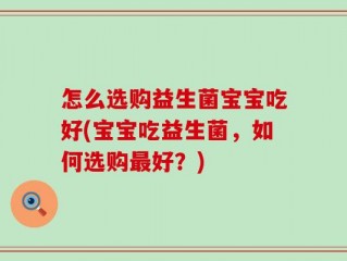 怎么选购益生菌宝宝吃好(宝宝吃益生菌，如何选购最好？)