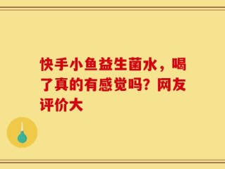 快手小鱼益生菌水，喝了真的有感觉吗？网友评价大