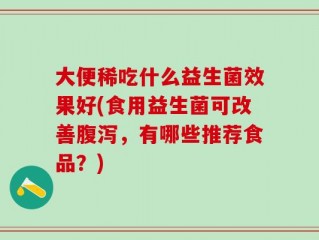大便稀吃什么益生菌效果好(食用益生菌可改善腹泻，有哪些推荐食品？)