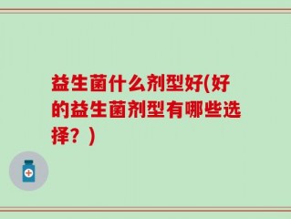 益生菌什么剂型好(好的益生菌剂型有哪些选择？)