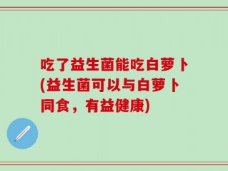 吃了益生菌能吃白萝卜(益生菌可以与白萝卜同食，有益健康)