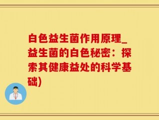 白色益生菌作用原理_益生菌的白色秘密：探索其健康益处的科学基础)