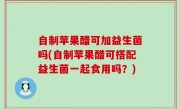 自制苹果醋可加益生菌吗(自制苹果醋可搭配益生菌一起食用吗？)
