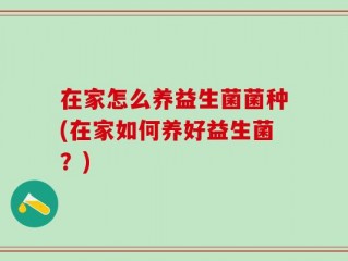 在家怎么养益生菌菌种(在家如何养好益生菌？)