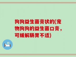 狗狗益生菌膏状的(宠物狗狗的益生菌口膏，可缓解肠胃不适)
