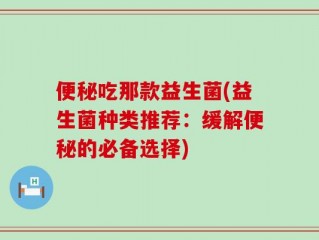 便秘吃那款益生菌(益生菌种类推荐：缓解便秘的必备选择)