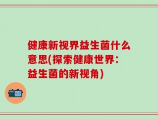 健康新视界益生菌什么意思(探索健康世界：益生菌的新视角)