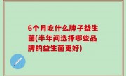 6个月吃什么牌子益生菌(半年间选择哪些品牌的益生菌更好)