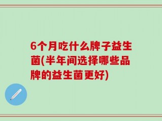 6个月吃什么牌子益生菌(半年间选择哪些品牌的益生菌更好)
