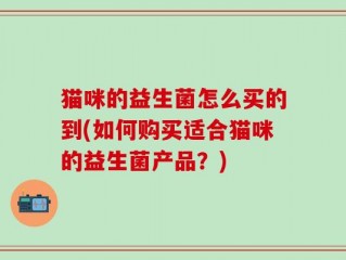 猫咪的益生菌怎么买的到(如何购买适合猫咪的益生菌产品？)