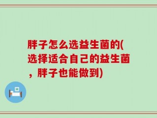 胖子怎么选益生菌的(选择适合自己的益生菌，胖子也能做到)