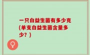 一只白益生菌有多少克(单支白益生菌含量多少？)