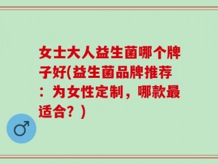 女士大人益生菌哪个牌子好(益生菌品牌推荐：为女性定制，哪款最适合？)