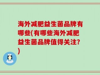 海外减肥益生菌品牌有哪些(有哪些海外减肥益生菌品牌值得关注？)