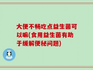 大便不畅吃点益生菌可以嘛(食用益生菌有助于缓解便秘问题)