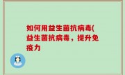 如何用益生菌抗病毒(益生菌抗病毒，提升免疫力