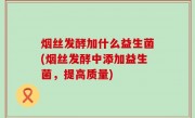 烟丝发酵加什么益生菌(烟丝发酵中添加益生菌，提高质量)
