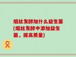 烟丝发酵加什么益生菌(烟丝发酵中添加益生菌，提高质量)