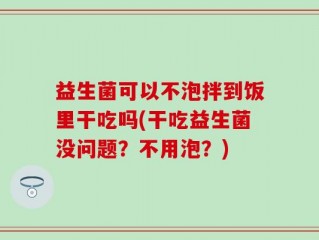 益生菌可以不泡拌到饭里干吃吗(干吃益生菌没问题？不用泡？)