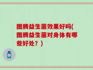 图腾益生菌效果好吗(图腾益生菌对身体有哪些好处？)
