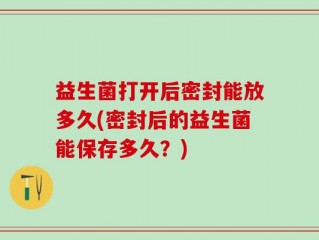 益生菌打开后密封能放多久(密封后的益生菌能保存多久？)