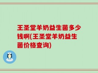 王圣堂羊奶益生菌多少钱啊(王圣堂羊奶益生菌价格查询)
