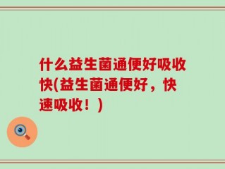 什么益生菌通便好吸收快(益生菌通便好，快速吸收！)