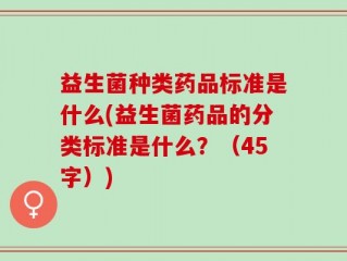 益生菌种类药品标准是什么(益生菌药品的分类标准是什么？（45字）)